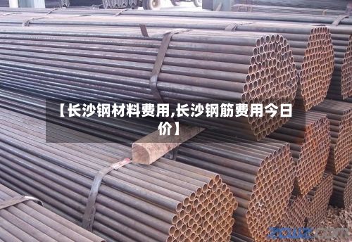 【长沙钢材料费用,长沙钢筋费用今日价】