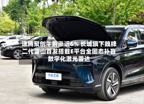 速腾聚创午前涨近6% 长城旗下魏牌二代蓝山首发搭载E平台全固态补盲数字化激光雷达-第3张图片