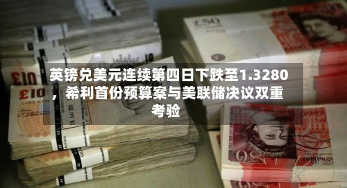英镑兑美元连续第四日下跌至1.3280，希利首份预算案与美联储决议双重考验-第1张图片