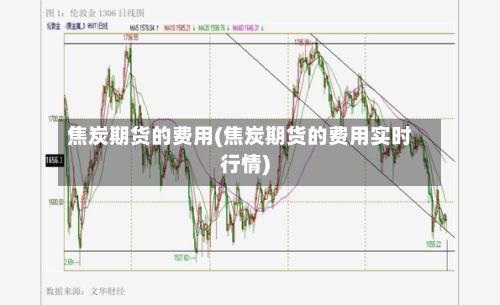 焦炭期货的费用(焦炭期货的费用实时行情)-第2张图片