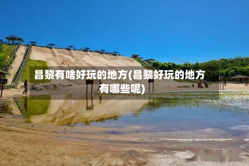 昌黎有啥好玩的地方(昌黎好玩的地方有哪些呢)