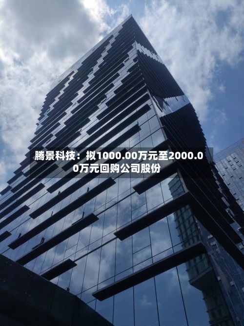 腾景科技：拟1000.00万元至2000.00万元回购公司股份-第2张图片