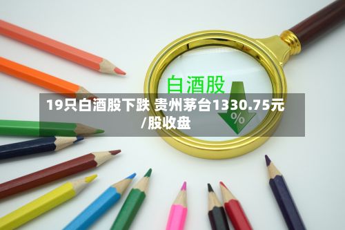 19只白酒股下跌 贵州茅台1330.75元/股收盘-第3张图片