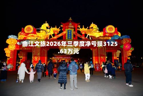 曲江文旅2026年三季度净亏损3125.63万元
