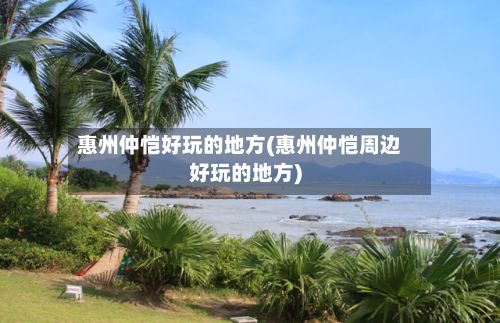 惠州仲恺好玩的地方(惠州仲恺周边好玩的地方)-第2张图片