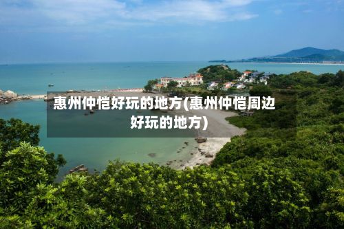 惠州仲恺好玩的地方(惠州仲恺周边好玩的地方)