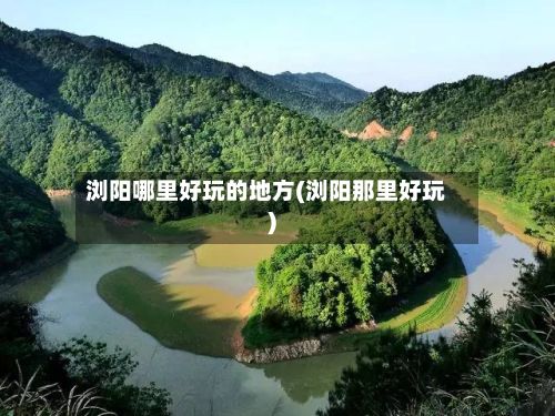 浏阳哪里好玩的地方(浏阳那里好玩)