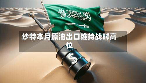 沙特本月原油出口维持战时高位-第2张图片