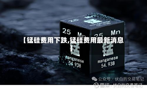 【锰硅费用下跌,锰硅费用最新消息】-第2张图片