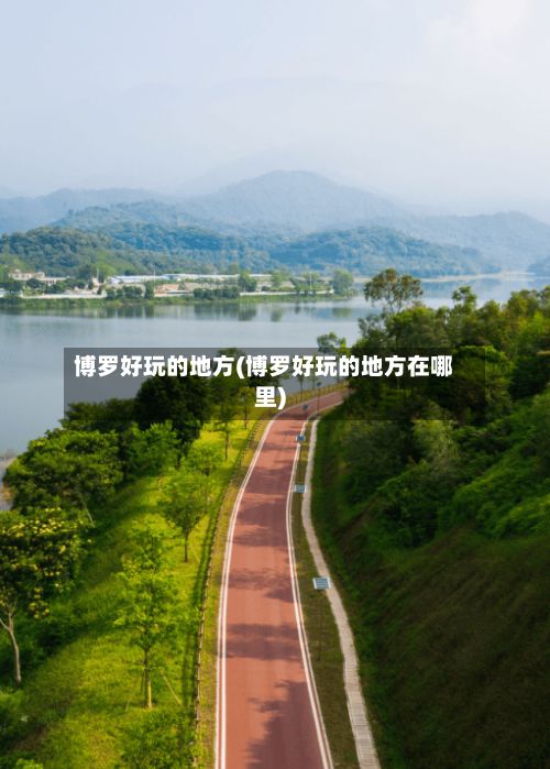 博罗好玩的地方(博罗好玩的地方在哪里)-第2张图片