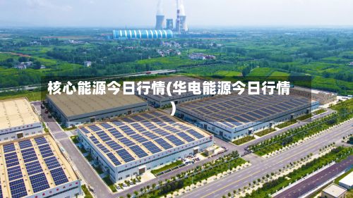 核心能源今日行情(华电能源今日行情)-第2张图片