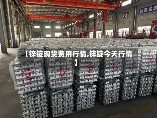 【锌锭现货费用行情,锌锭今天行情】-第3张图片