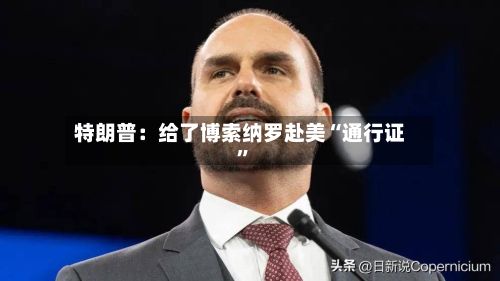 特朗普：给了博索纳罗赴美“通行证”-第2张图片