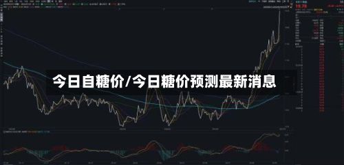 今日自糖价/今日糖价预测最新消息