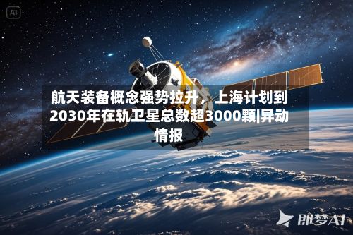 航天装备概念强势拉升，上海计划到2030年在轨卫星总数超3000颗|异动情报-第2张图片