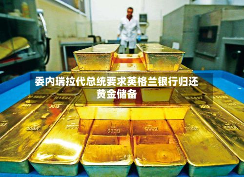 委内瑞拉代总统要求英格兰银行归还黄金储备-第2张图片