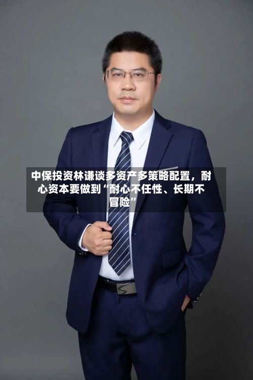 中保投资林谦谈多资产多策略配置，耐心资本要做到“耐心不任性、长期不冒险”-第2张图片