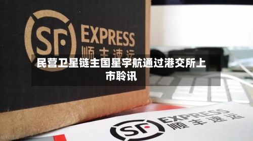 民营卫星链主国星宇航通过港交所上市聆讯