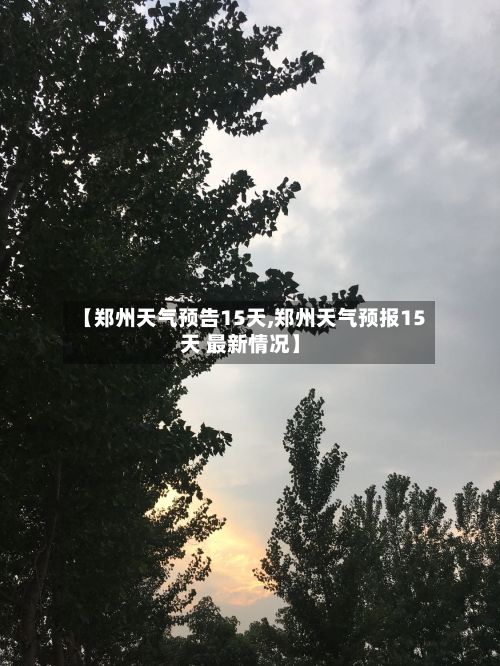 【郑州天气预告15天,郑州天气预报15天 最新情况】
