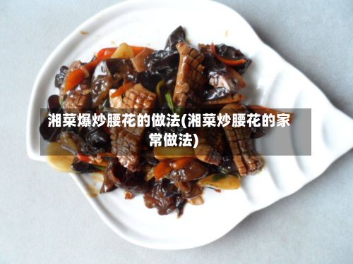 湘菜爆炒腰花的做法(湘菜炒腰花的家常做法)-第2张图片