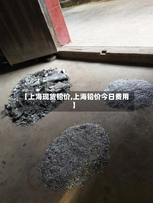 【上海现货铅价,上海铅价今日费用】