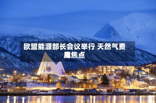 欧盟能源部长会议举行 天然气费用成焦点