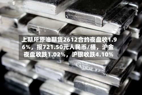上期所原油期货2612合约夜盘收1.96%，报721.50元人民币/桶，沪金夜盘收跌1.02%	，沪银收跌4.10%-第2张图片