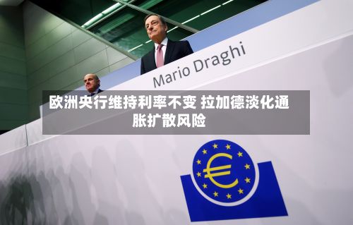 欧洲央行维持利率不变 拉加德淡化通胀扩散风险