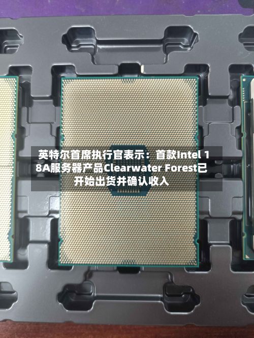 英特尔首席执行官表示：首款Intel 18A服务器产品Clearwater Forest已开始出货并确认收入