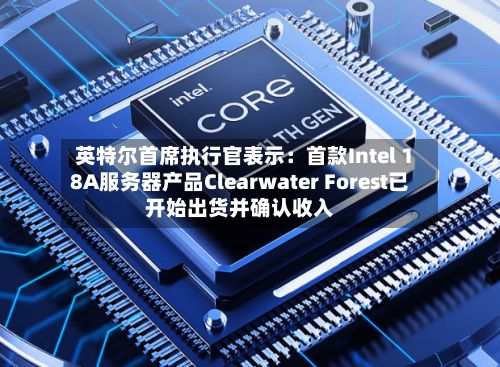 英特尔首席执行官表示：首款Intel 18A服务器产品Clearwater Forest已开始出货并确认收入-第2张图片