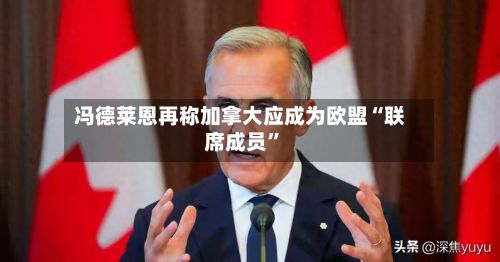 冯德莱恩再称加拿大应成为欧盟“联席成员”-第2张图片