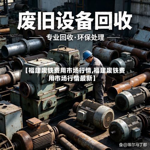 【福建废铁费用市场行情,福建废铁费用市场行情最新】-第2张图片