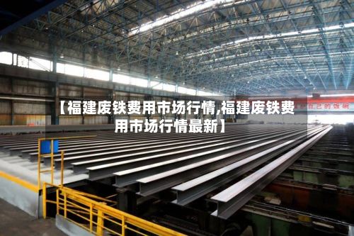 【福建废铁费用市场行情,福建废铁费用市场行情最新】-第3张图片
