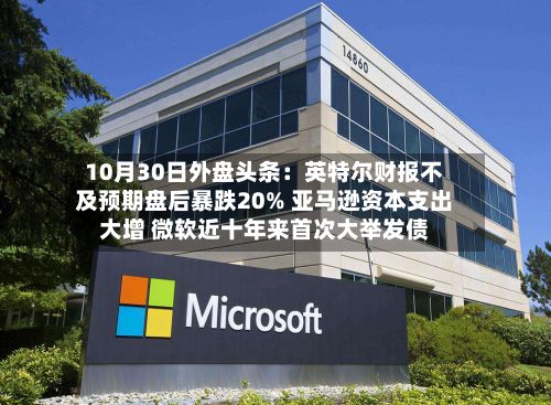 10月30日外盘头条：英特尔财报不及预期盘后暴跌20% 亚马逊资本支出大增 微软近十年来首次大举发债-第1张图片