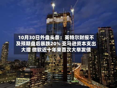10月30日外盘头条：英特尔财报不及预期盘后暴跌20% 亚马逊资本支出大增 微软近十年来首次大举发债-第3张图片