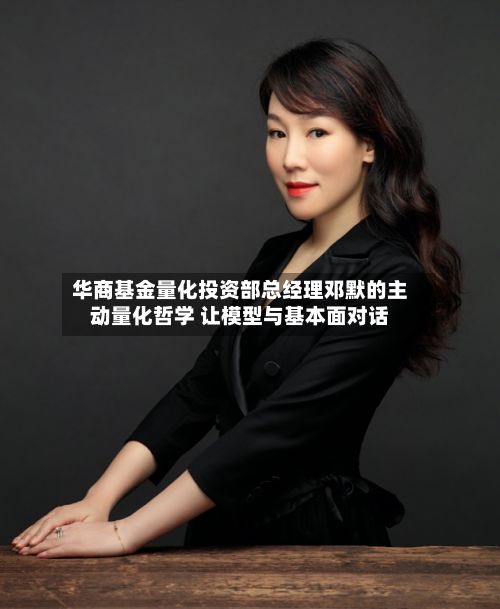 华商基金量化投资部总经理邓默的主动量化哲学 让模型与基本面对话