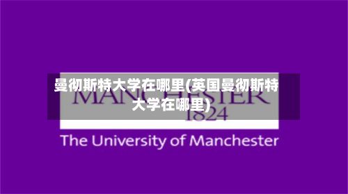 曼彻斯特大学在哪里(英国曼彻斯特大学在哪里)