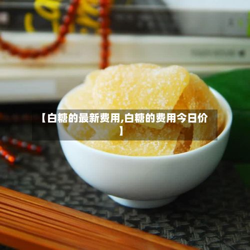 【白糖的最新费用,白糖的费用今日价】