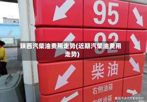 陕西汽柴油费用走势(近期汽柴油费用走势)