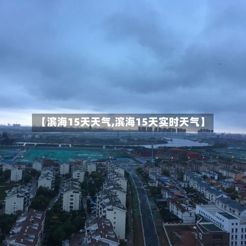 【滨海15天天气,滨海15天实时天气】
