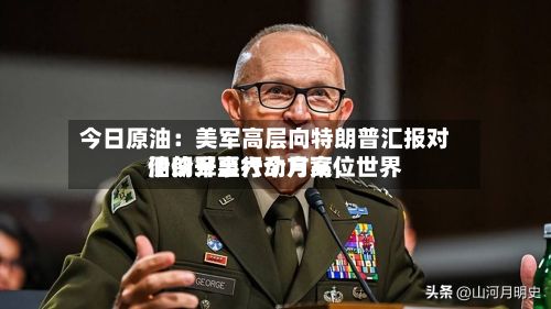 今日原油：美军高层向特朗普汇报对伊朗军事行动方案	，世界油价升至六个月高位-第1张图片