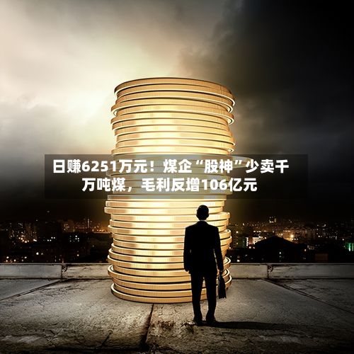 日赚6251万元！煤企“股神	”少卖千万吨煤	，毛利反增106亿元-第3张图片