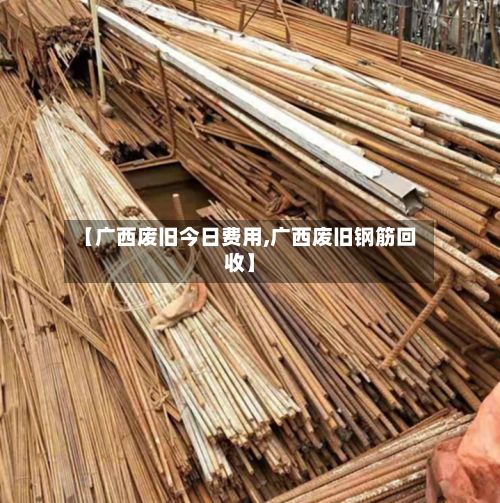 【广西废旧今日费用,广西废旧钢筋回收】-第2张图片