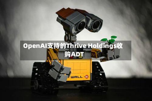 OpenAI支持的Thrive Holdings收购ADT