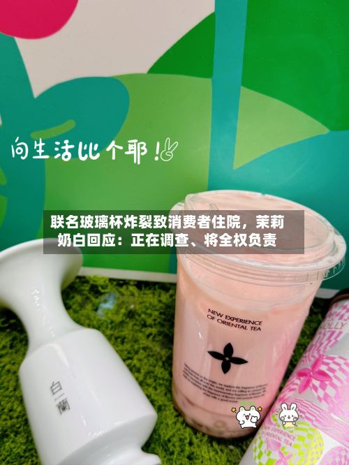 联名玻璃杯炸裂致消费者住院，茉莉奶白回应：正在调查、将全权负责-第2张图片