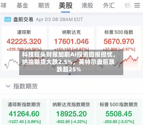 科技巨头财报加剧AI投资回报担忧	，纳指期货大跌2.5%，英特尔盘前暴跌超25%-第3张图片