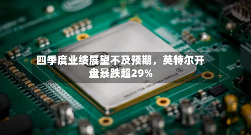 四季度业绩展望不及预期，英特尔开盘暴跌超29%-第3张图片