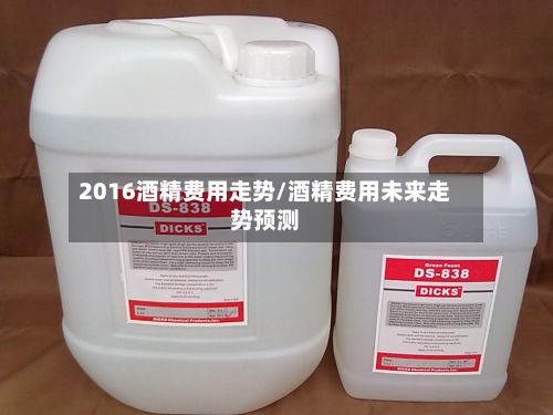 2016酒精费用走势/酒精费用未来走势预测