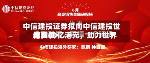 中信建投证券拟向中信建投世界增资60亿港元，助力世界化发展-第2张图片
