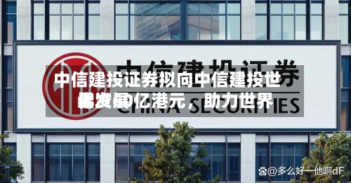 中信建投证券拟向中信建投世界增资60亿港元	，助力世界化发展-第3张图片